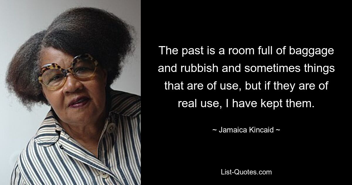 The past is a room full of baggage and rubbish and sometimes things that are of use, but if they are of real use, I have kept them. — © Jamaica Kincaid