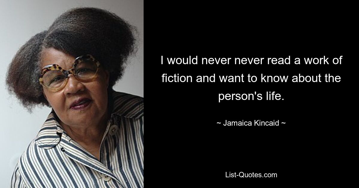 I would never never read a work of fiction and want to know about the person's life. — © Jamaica Kincaid