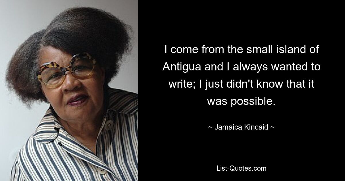 I come from the small island of Antigua and I always wanted to write; I just didn't know that it was possible. — © Jamaica Kincaid