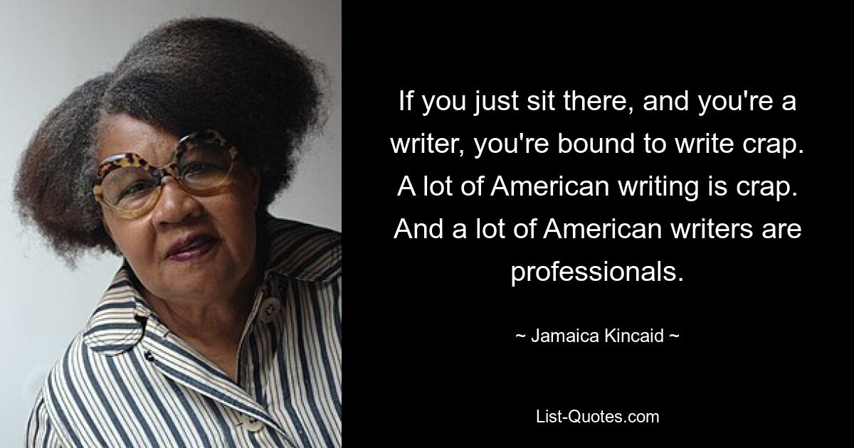 If you just sit there, and you're a writer, you're bound to write crap. A lot of American writing is crap. And a lot of American writers are professionals. — © Jamaica Kincaid