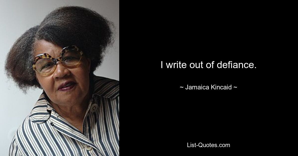 I write out of defiance. — © Jamaica Kincaid