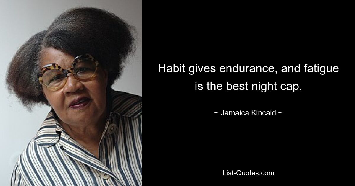 Habit gives endurance, and fatigue is the best night cap. — © Jamaica Kincaid