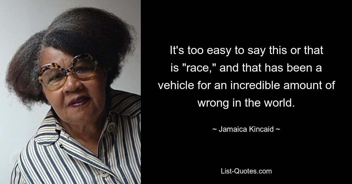 It's too easy to say this or that is "race," and that has been a vehicle for an incredible amount of wrong in the world. — © Jamaica Kincaid