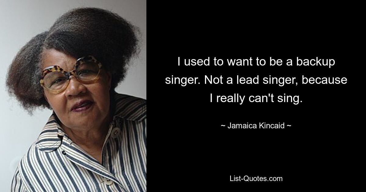 I used to want to be a backup singer. Not a lead singer, because I really can't sing. — © Jamaica Kincaid