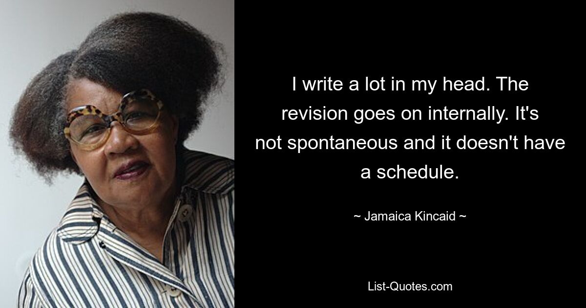 I write a lot in my head. The revision goes on internally. It's not spontaneous and it doesn't have a schedule. — © Jamaica Kincaid