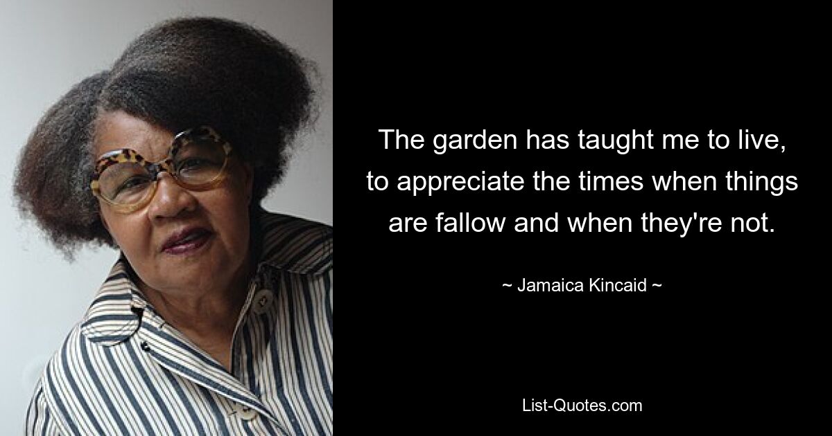 The garden has taught me to live, to appreciate the times when things are fallow and when they're not. — © Jamaica Kincaid