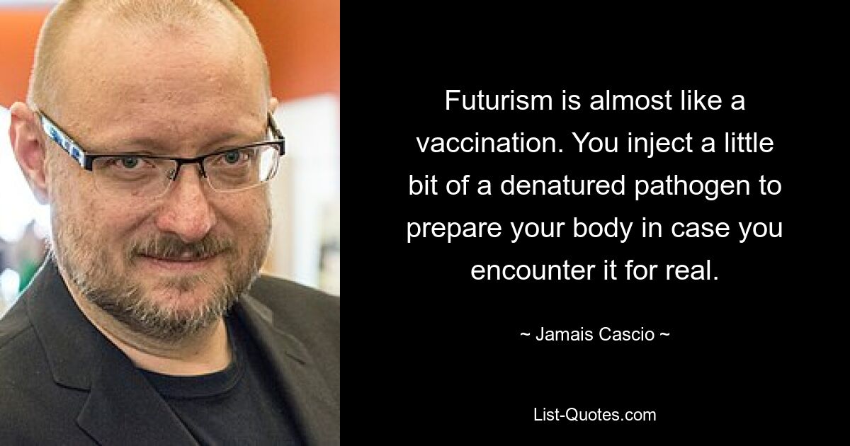 Futurism is almost like a vaccination. You inject a little bit of a denatured pathogen to prepare your body in case you encounter it for real. — © Jamais Cascio