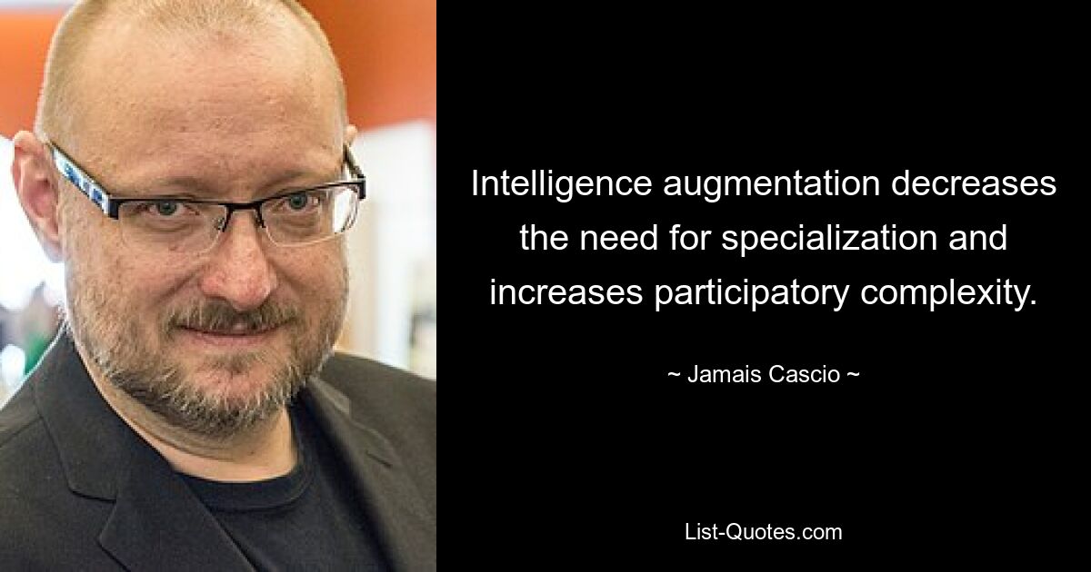 Intelligence augmentation decreases the need for specialization and increases participatory complexity. — © Jamais Cascio