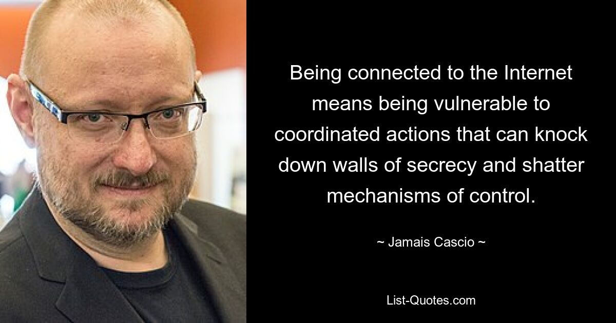 Being connected to the Internet means being vulnerable to coordinated actions that can knock down walls of secrecy and shatter mechanisms of control. — © Jamais Cascio