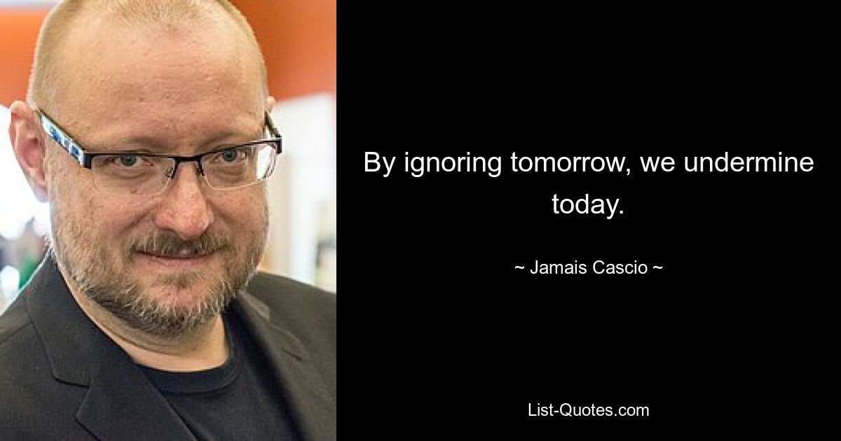 By ignoring tomorrow, we undermine today. — © Jamais Cascio