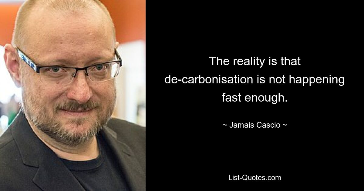 The reality is that de-carbonisation is not happening fast enough. — © Jamais Cascio