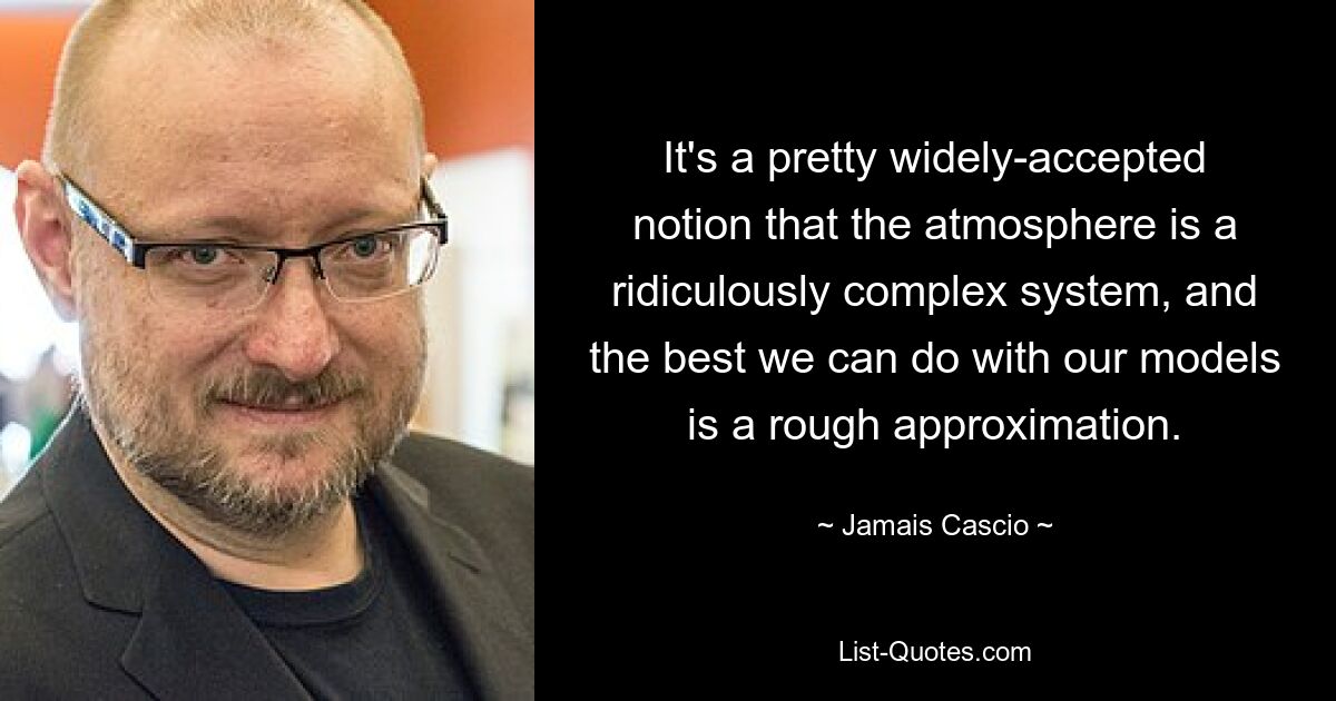 It's a pretty widely-accepted notion that the atmosphere is a ridiculously complex system, and the best we can do with our models is a rough approximation. — © Jamais Cascio