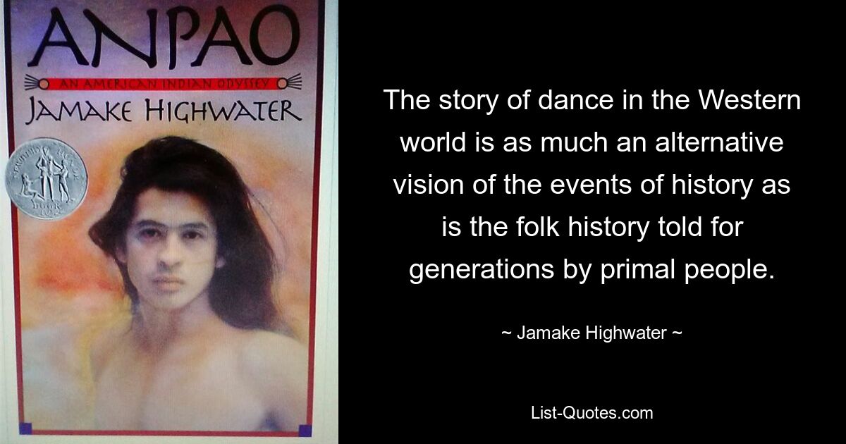 The story of dance in the Western world is as much an alternative vision of the events of history as is the folk history told for generations by primal people. — © Jamake Highwater