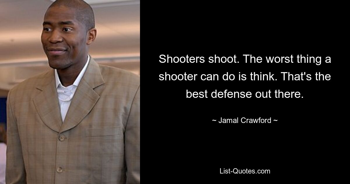 Shooters shoot. The worst thing a shooter can do is think. That's the best defense out there. — © Jamal Crawford