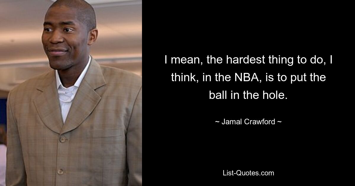 I mean, the hardest thing to do, I think, in the NBA, is to put the ball in the hole. — © Jamal Crawford