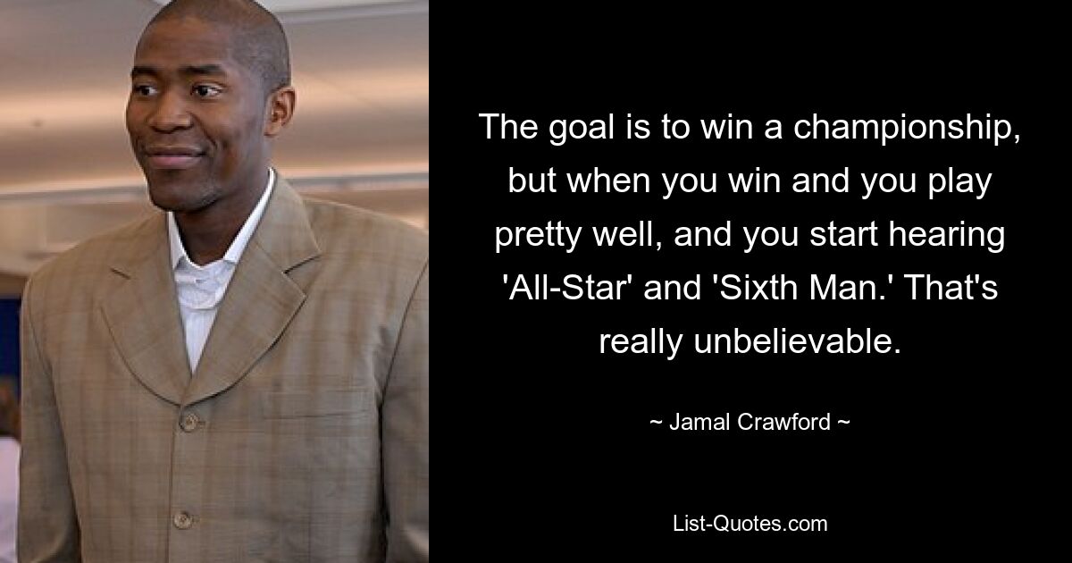 The goal is to win a championship, but when you win and you play pretty well, and you start hearing 'All-Star' and 'Sixth Man.' That's really unbelievable. — © Jamal Crawford