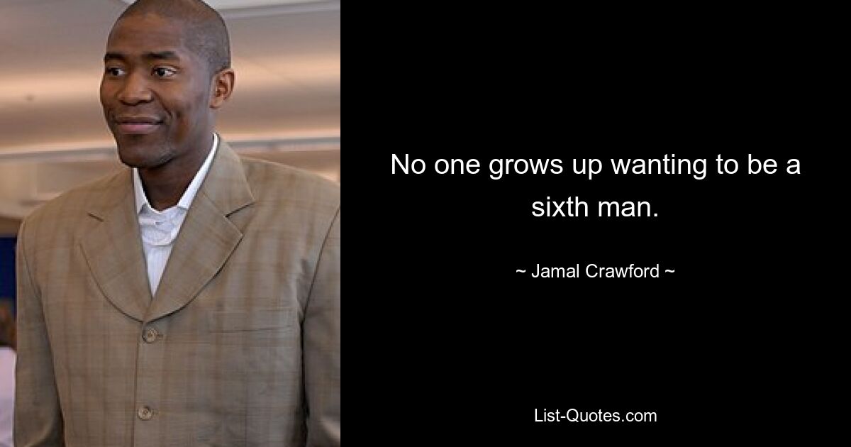 No one grows up wanting to be a sixth man. — © Jamal Crawford