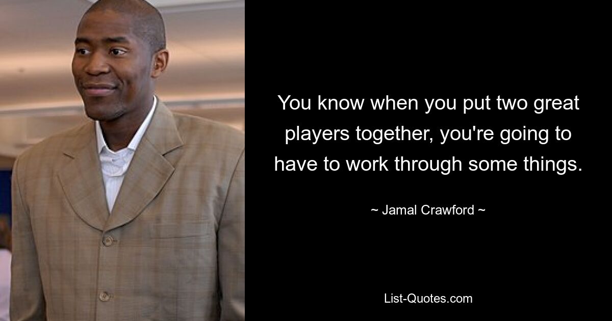 You know when you put two great players together, you're going to have to work through some things. — © Jamal Crawford