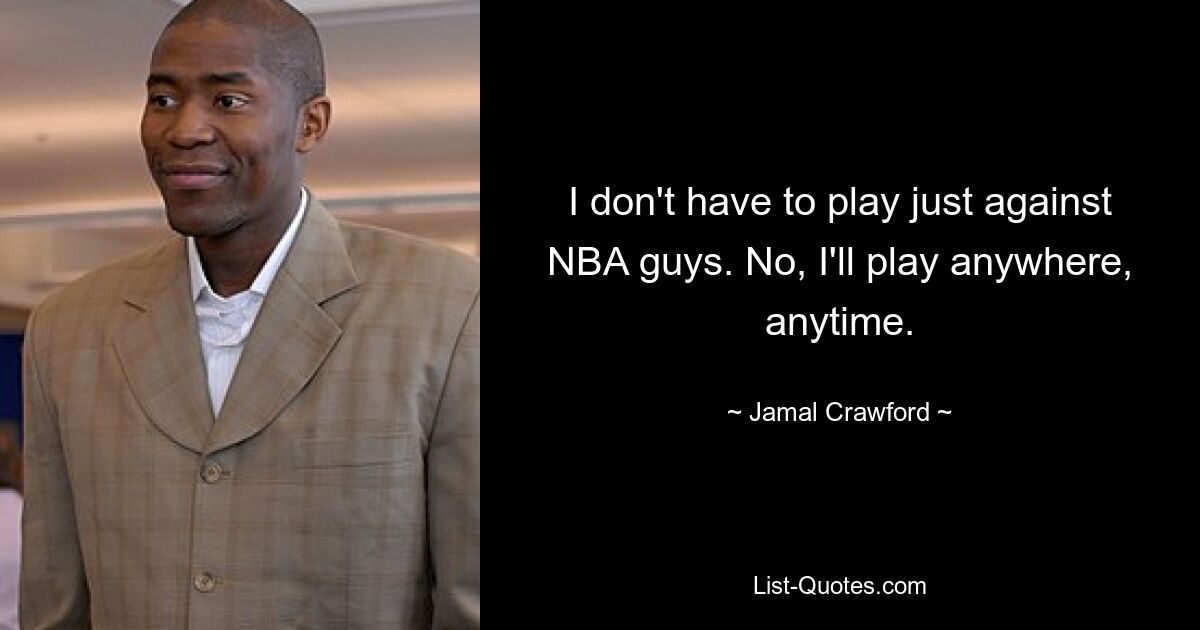 I don't have to play just against NBA guys. No, I'll play anywhere, anytime. — © Jamal Crawford