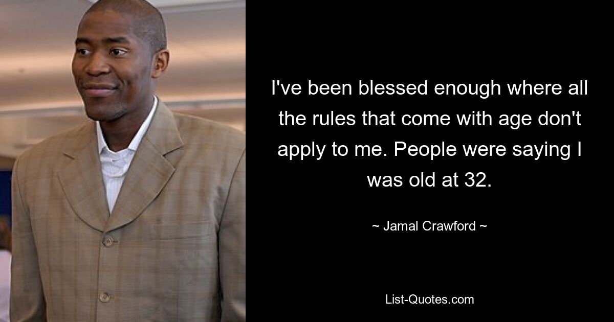 I've been blessed enough where all the rules that come with age don't apply to me. People were saying I was old at 32. — © Jamal Crawford