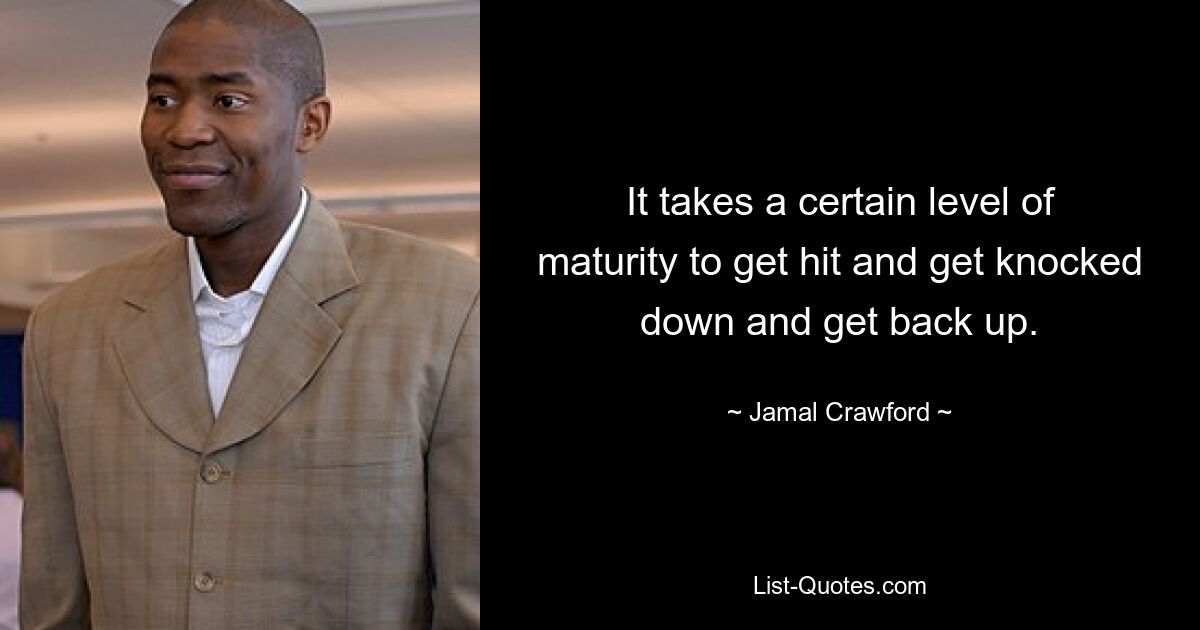 It takes a certain level of maturity to get hit and get knocked down and get back up. — © Jamal Crawford