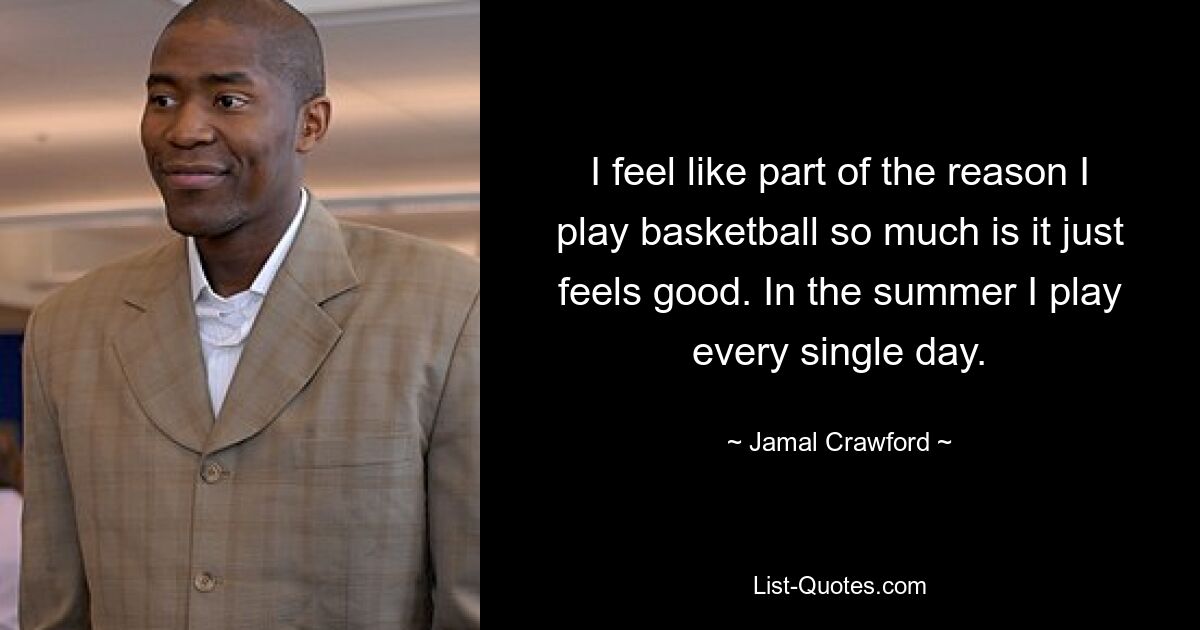 I feel like part of the reason I play basketball so much is it just feels good. In the summer I play every single day. — © Jamal Crawford