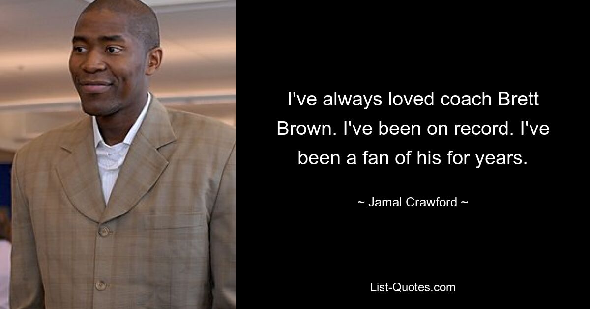 I've always loved coach Brett Brown. I've been on record. I've been a fan of his for years. — © Jamal Crawford