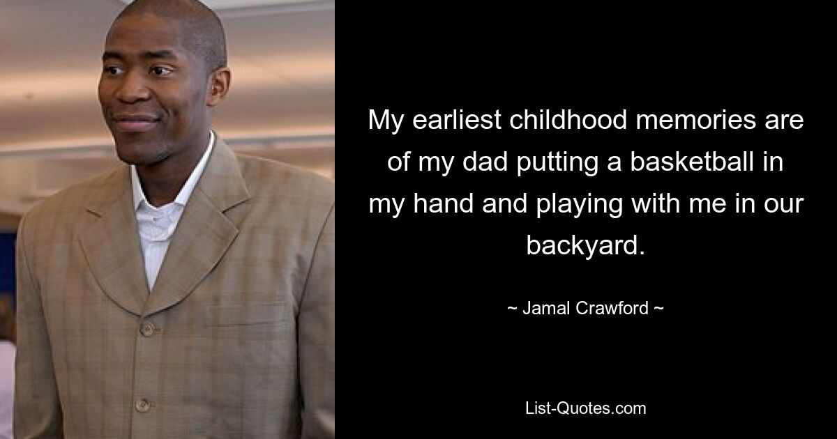 My earliest childhood memories are of my dad putting a basketball in my hand and playing with me in our backyard. — © Jamal Crawford