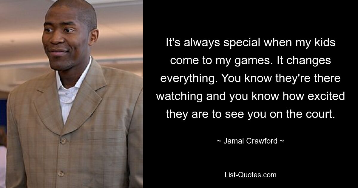 It's always special when my kids come to my games. It changes everything. You know they're there watching and you know how excited they are to see you on the court. — © Jamal Crawford