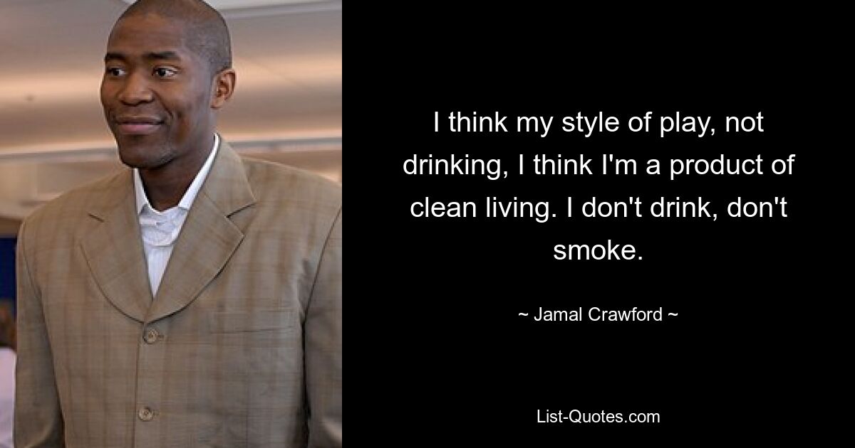 I think my style of play, not drinking, I think I'm a product of clean living. I don't drink, don't smoke. — © Jamal Crawford