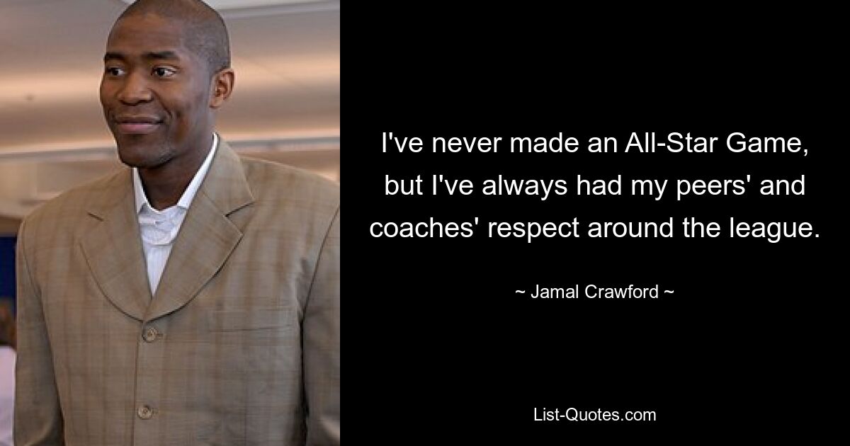 I've never made an All-Star Game, but I've always had my peers' and coaches' respect around the league. — © Jamal Crawford