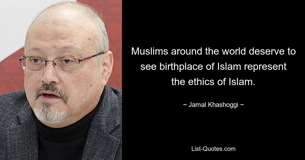 Muslims around the world deserve to see birthplace of Islam represent the ethics of Islam. — © Jamal Khashoggi