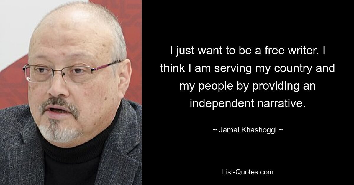 I just want to be a free writer. I think I am serving my country and my people by providing an independent narrative. — © Jamal Khashoggi