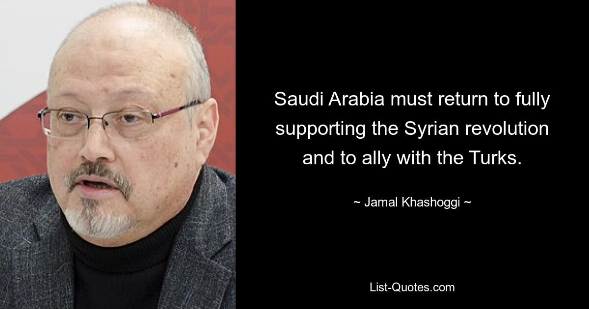 Saudi Arabia must return to fully supporting the Syrian revolution and to ally with the Turks. — © Jamal Khashoggi