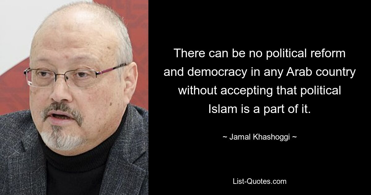 There can be no political reform and democracy in any Arab country without accepting that political Islam is a part of it. — © Jamal Khashoggi