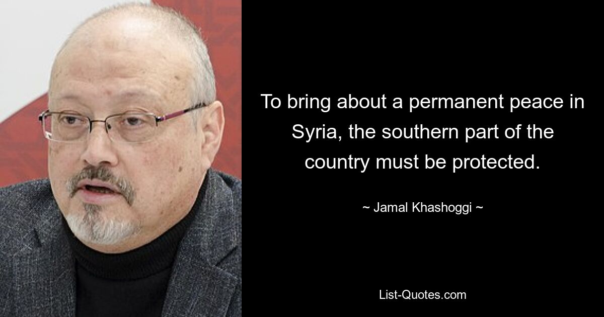 To bring about a permanent peace in Syria, the southern part of the country must be protected. — © Jamal Khashoggi