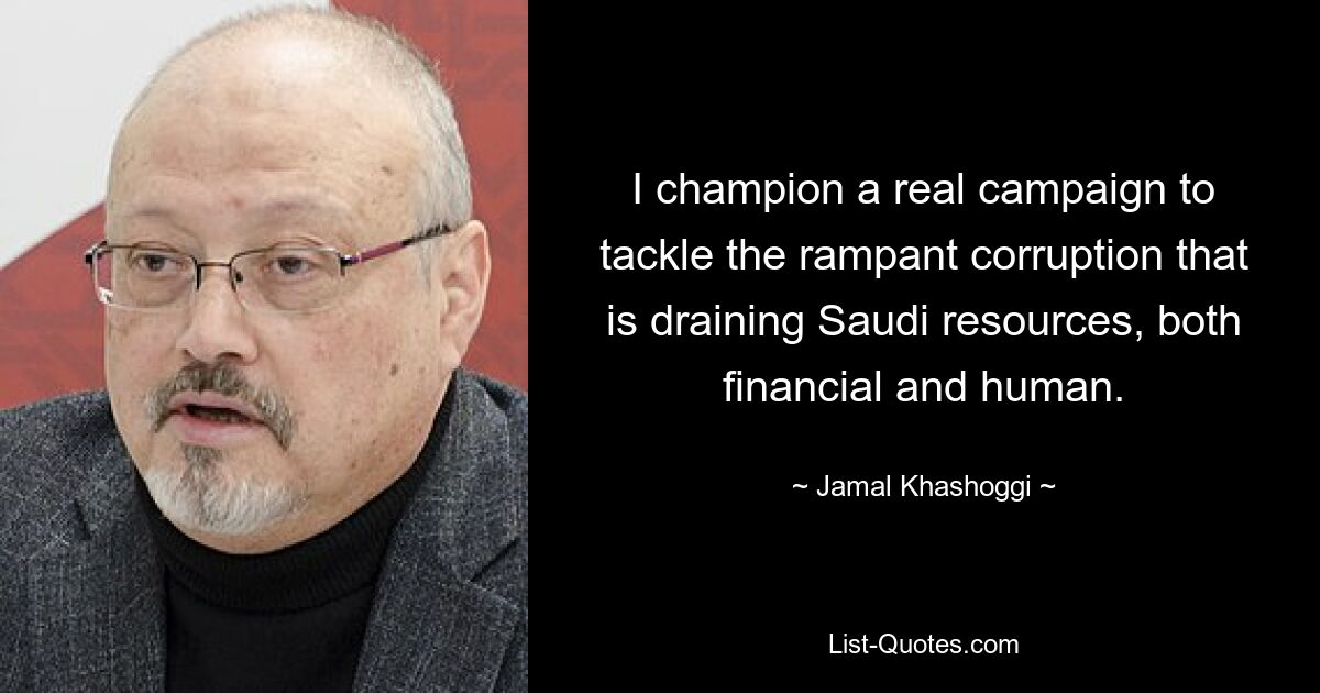 I champion a real campaign to tackle the rampant corruption that is draining Saudi resources, both financial and human. — © Jamal Khashoggi