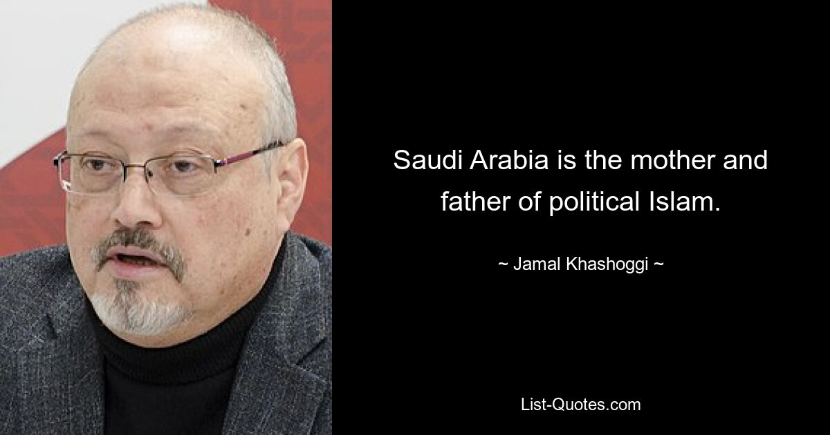 Saudi Arabia is the mother and father of political Islam. — © Jamal Khashoggi