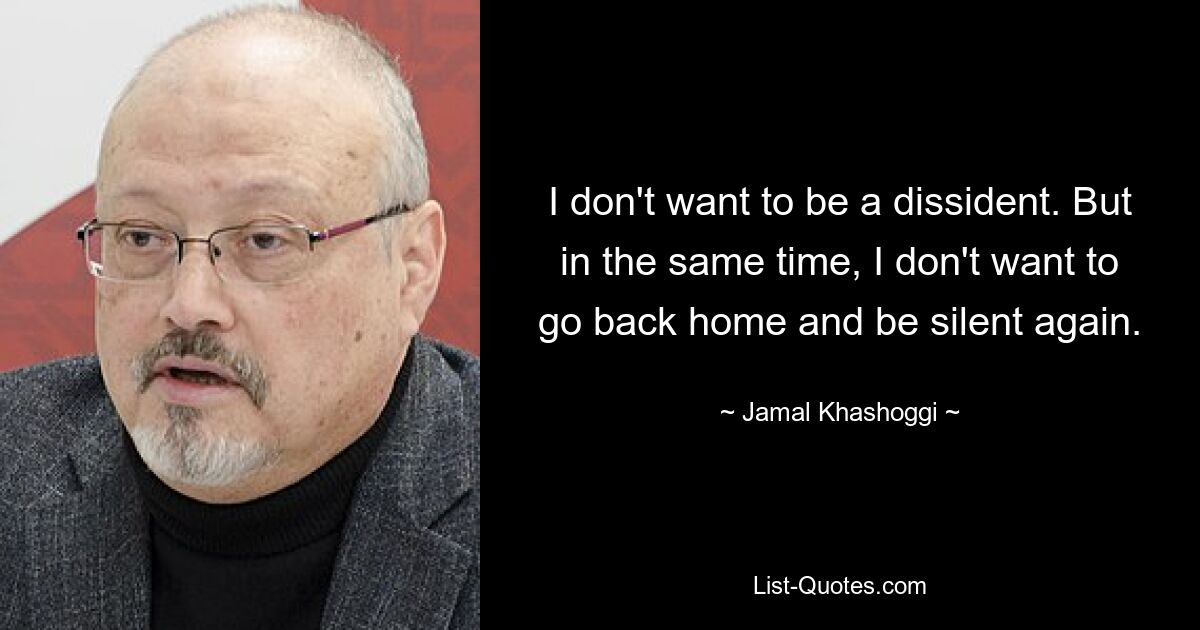 I don't want to be a dissident. But in the same time, I don't want to go back home and be silent again. — © Jamal Khashoggi