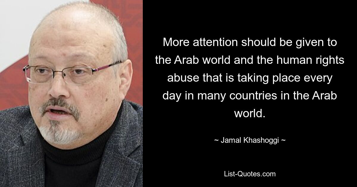 More attention should be given to the Arab world and the human rights abuse that is taking place every day in many countries in the Arab world. — © Jamal Khashoggi