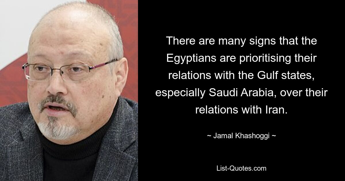 There are many signs that the Egyptians are prioritising their relations with the Gulf states, especially Saudi Arabia, over their relations with Iran. — © Jamal Khashoggi