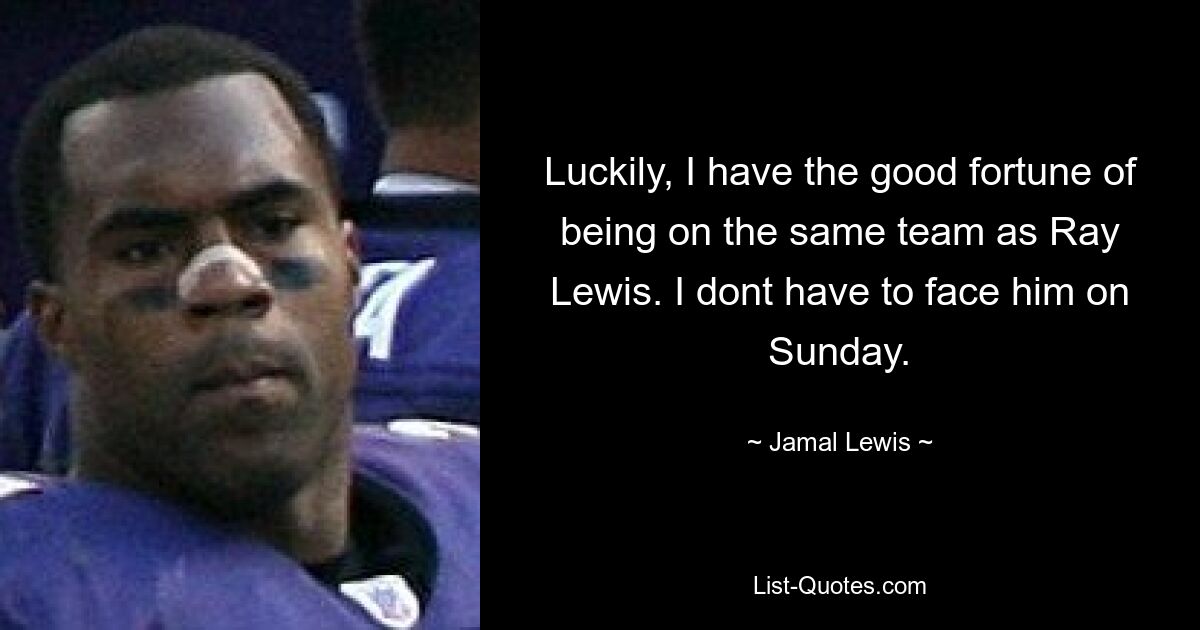 Luckily, I have the good fortune of being on the same team as Ray Lewis. I dont have to face him on Sunday. — © Jamal Lewis