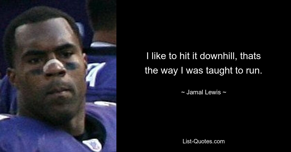 I like to hit it downhill, thats the way I was taught to run. — © Jamal Lewis