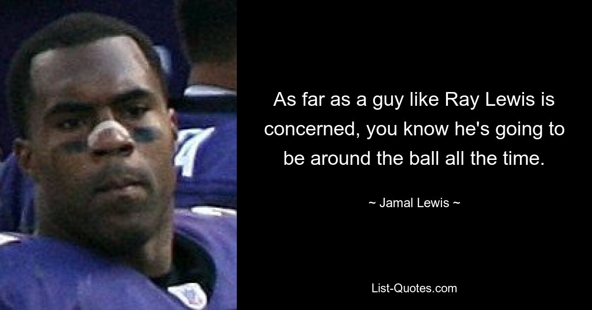 As far as a guy like Ray Lewis is concerned, you know he's going to be around the ball all the time. — © Jamal Lewis