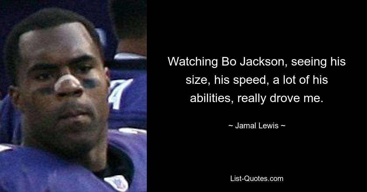 Watching Bo Jackson, seeing his size, his speed, a lot of his abilities, really drove me. — © Jamal Lewis