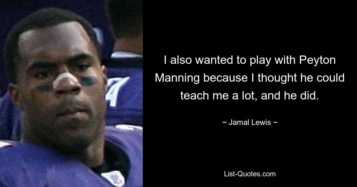 I also wanted to play with Peyton Manning because I thought he could teach me a lot, and he did. — © Jamal Lewis