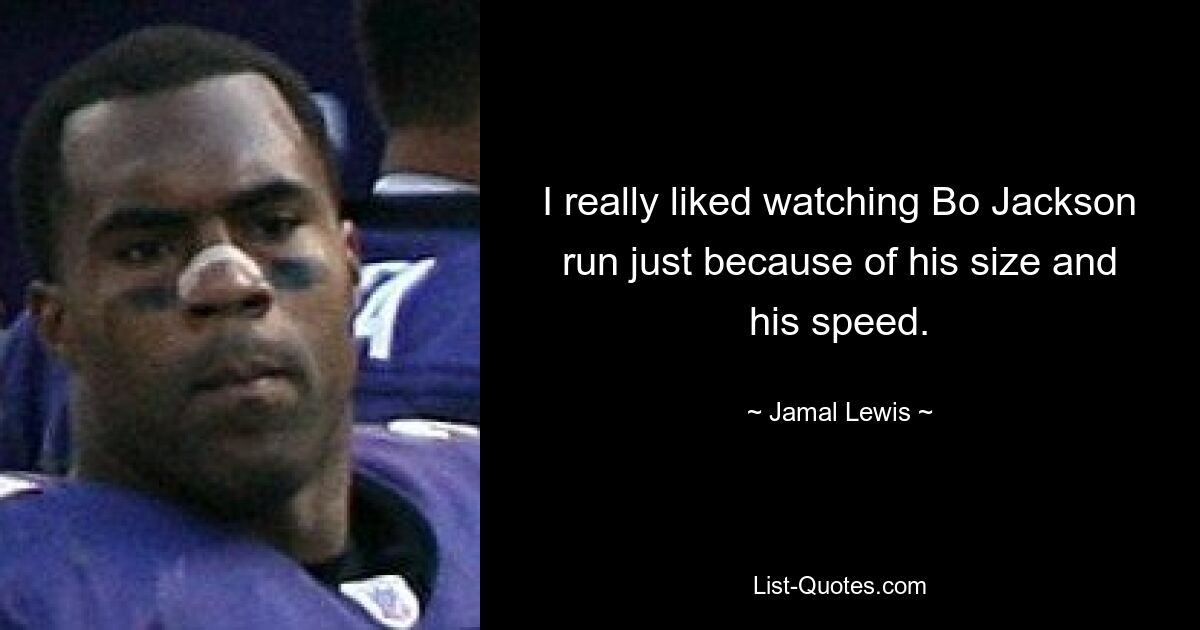 I really liked watching Bo Jackson run just because of his size and his speed. — © Jamal Lewis