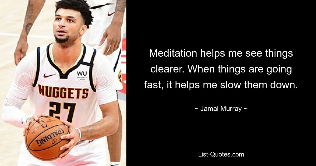 Meditation helps me see things clearer. When things are going fast, it helps me slow them down. — © Jamal Murray