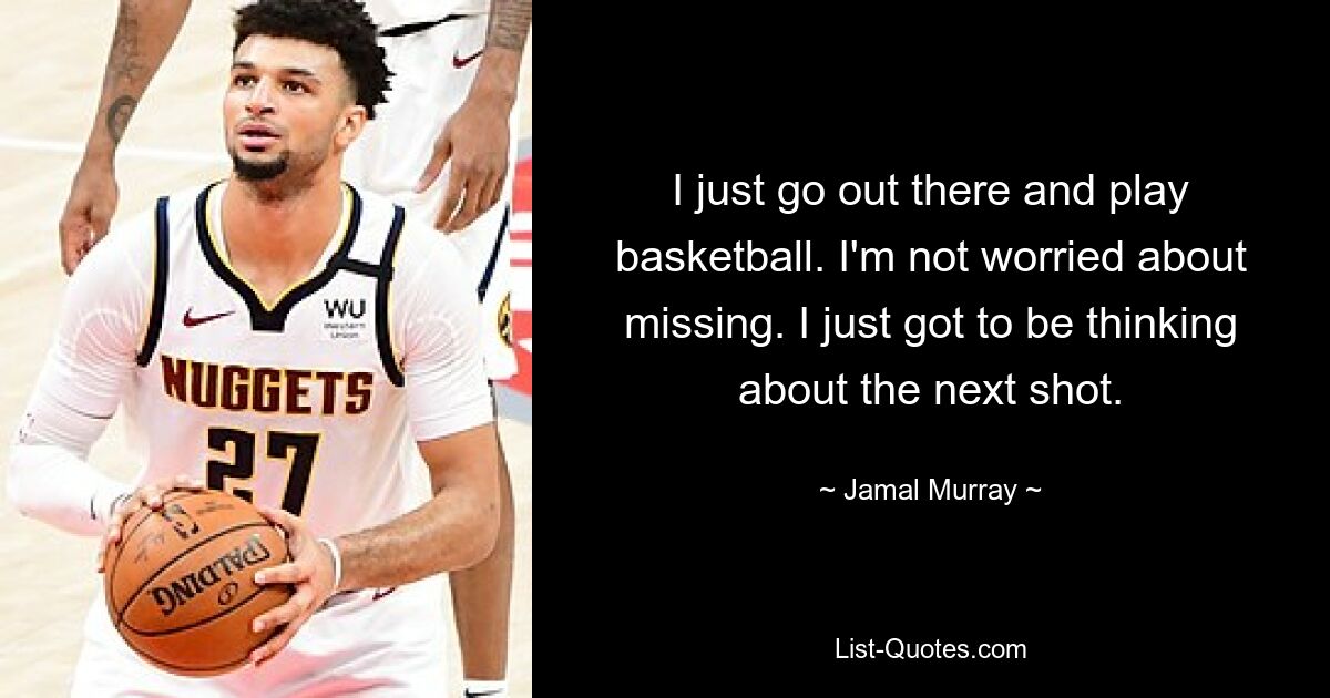 I just go out there and play basketball. I'm not worried about missing. I just got to be thinking about the next shot. — © Jamal Murray