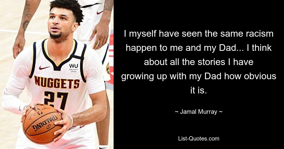 I myself have seen the same racism happen to me and my Dad... I think about all the stories I have growing up with my Dad how obvious it is. — © Jamal Murray